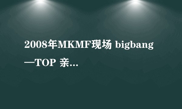 2008年MKMF现场 bigbang—TOP 亲吻李孝利( CUT) 里面1:52那是谁?