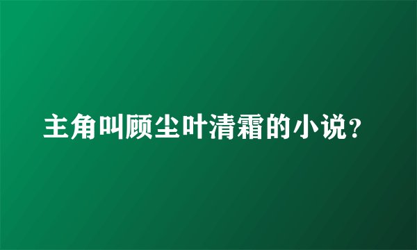 主角叫顾尘叶清霜的小说？