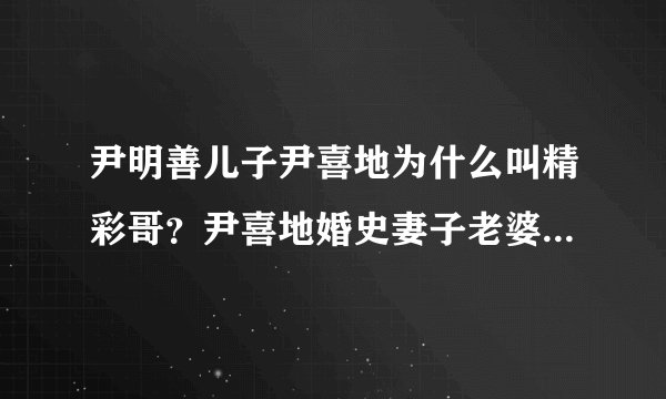 尹明善儿子尹喜地为什么叫精彩哥？尹喜地婚史妻子老婆王丽娜资料