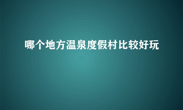 哪个地方温泉度假村比较好玩