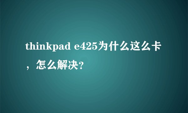 thinkpad e425为什么这么卡，怎么解决？