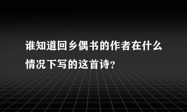 谁知道回乡偶书的作者在什么情况下写的这首诗？