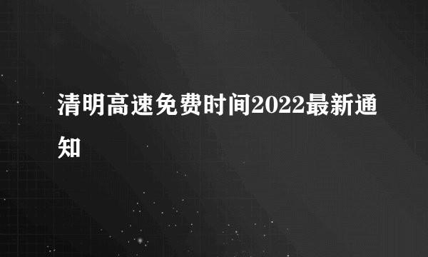清明高速免费时间2022最新通知