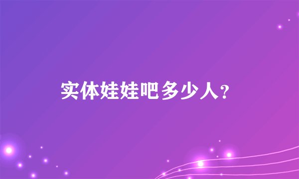 实体娃娃吧多少人？