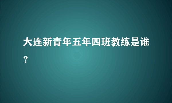 大连新青年五年四班教练是谁？