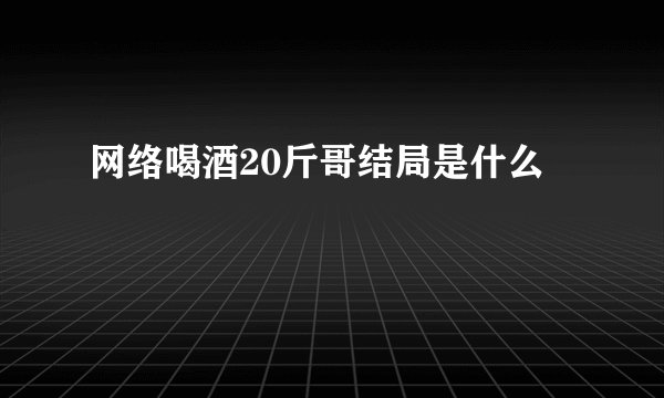 网络喝酒20斤哥结局是什么