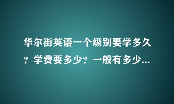 华尔街英语一个级别要学多久？学费要多少？一般有多少个级别？学完要多久？总共要多少钱？