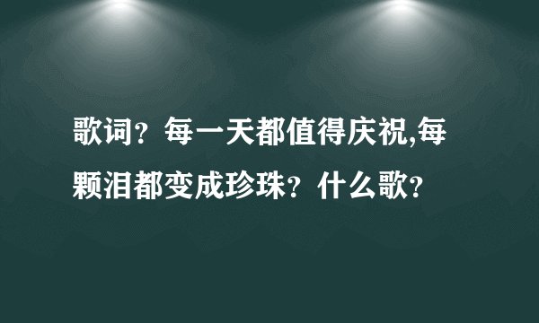歌词?每一天都值得庆祝,每颗泪都变成珍珠?什么歌?