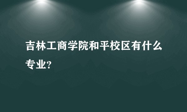 吉林工商学院和平校区有什么专业？