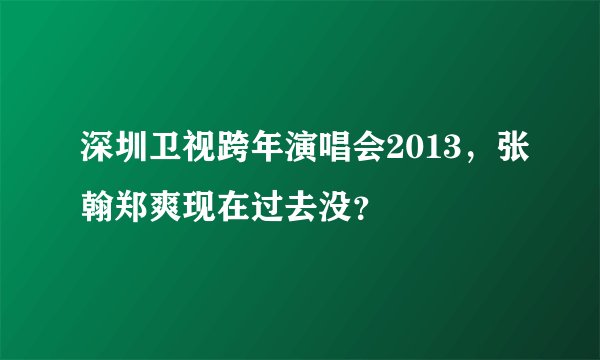 深圳卫视跨年演唱会2013，张翰郑爽现在过去没？