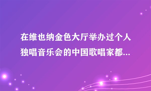 在维也纳金色大厅举办过个人独唱音乐会的中国歌唱家都有哪些呀？