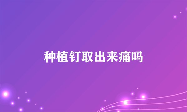 种植钉取出来痛吗