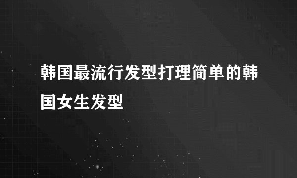 韩国最流行发型打理简单的韩国女生发型