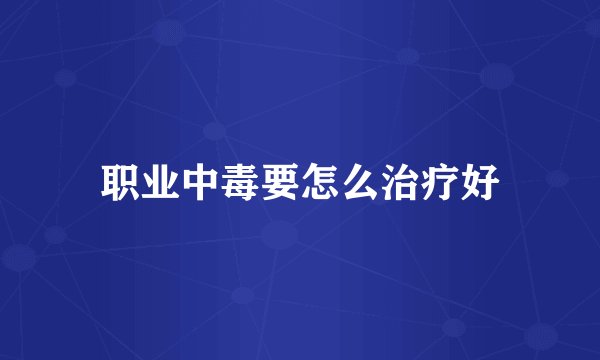 职业中毒要怎么治疗好