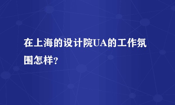 在上海的设计院UA的工作氛围怎样？