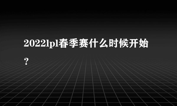 2022lpl春季赛什么时候开始?