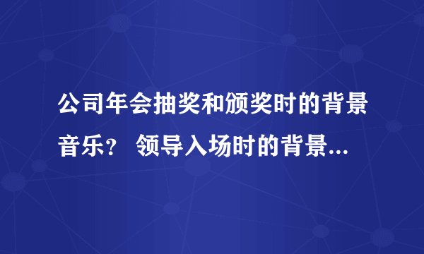 公司年会抽奖和颁奖时的背景音乐? 领导入场时的背景音乐? 抽奖时的背景音乐?