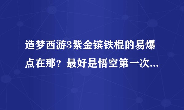造梦西游3紫金镔铁棍的易爆点在那？最好是悟空第一次打出来的图片