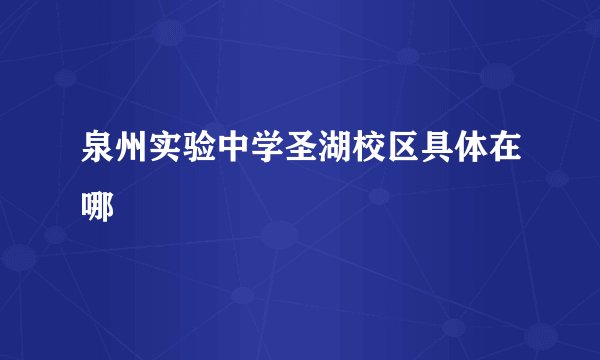 泉州实验中学圣湖校区具体在哪