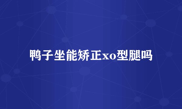 鸭子坐能矫正xo型腿吗