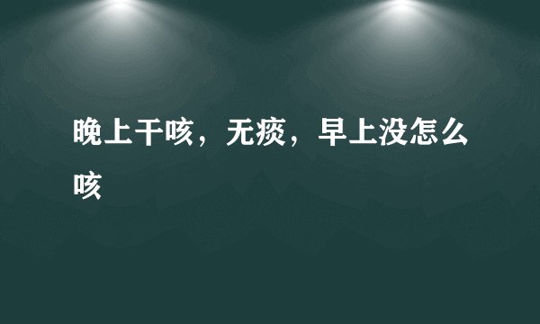 晚上干咳，无痰，早上没怎么咳