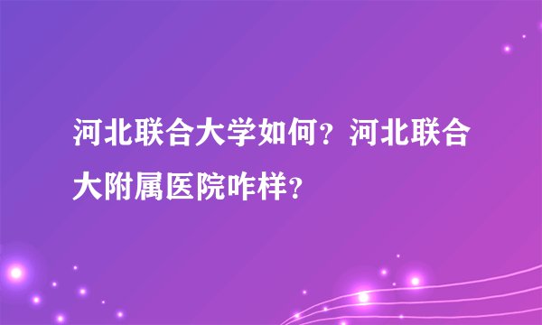 河北联合大学如何？河北联合大附属医院咋样？