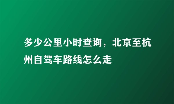 多少公里小时查询,北京至杭州自驾车路线怎么走