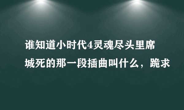 谁知道小时代4灵魂尽头里席城死的那一段插曲叫什么，跪求