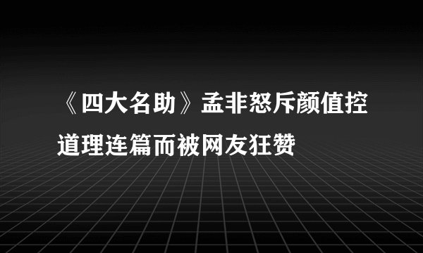 《四大名助》孟非怒斥颜值控道理连篇而被网友狂赞