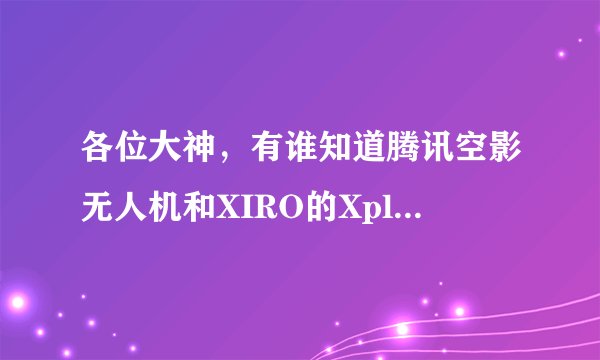 各位大神,有谁知道腾讯空影无人机和XIRO的Xplroer Mini无人机是什么关系??