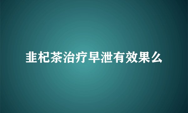 韭杞茶治疗早泄有效果么
