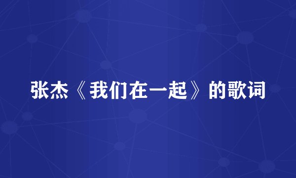 张杰《我们在一起》的歌词