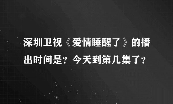 深圳卫视《爱情睡醒了》的播出时间是？今天到第几集了？