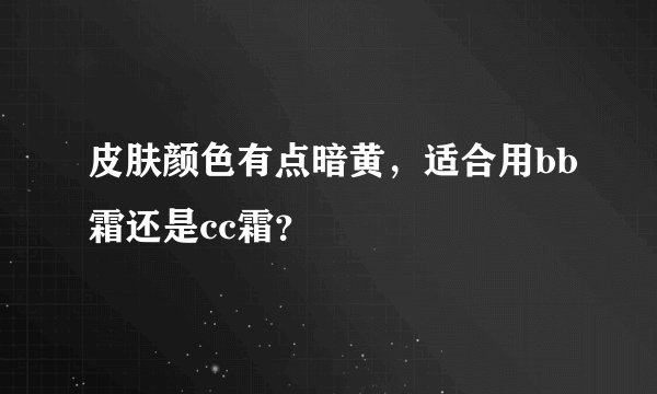 皮肤颜色有点暗黄，适合用bb霜还是cc霜？
