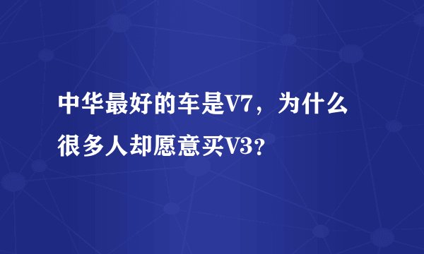 中华最好的车是V7,为什么很多人却愿意买V3?