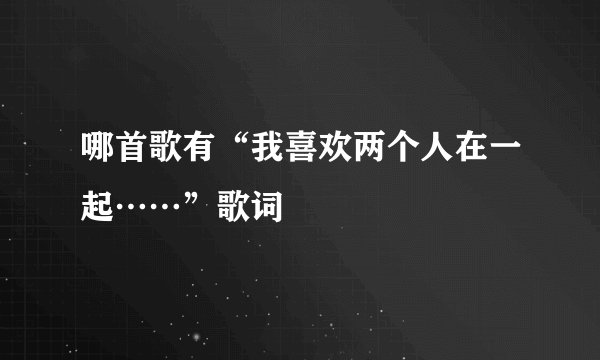 哪首歌有“我喜欢两个人在一起……”歌词