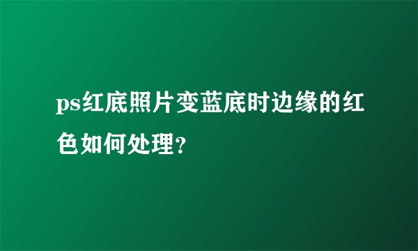 ps红底照片变蓝底时边缘的红色如何处理？