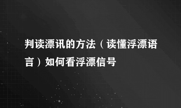 判读漂讯的方法(读懂浮漂语言)如何看浮漂信号