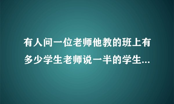 有人问一位老师他教的班上有多少学生老师说一半的学生在学数学