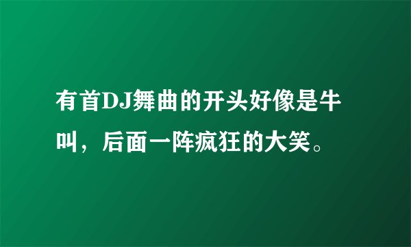 有首DJ舞曲的开头好像是牛叫，后面一阵疯狂的大笑。