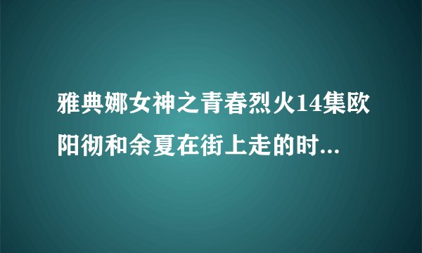 雅典娜女神之青春烈火14集欧阳彻和余夏在街上走的时候那背景音乐是什么，是从13:25开始的