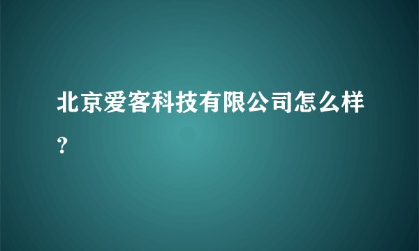 北京爱客科技有限公司怎么样?