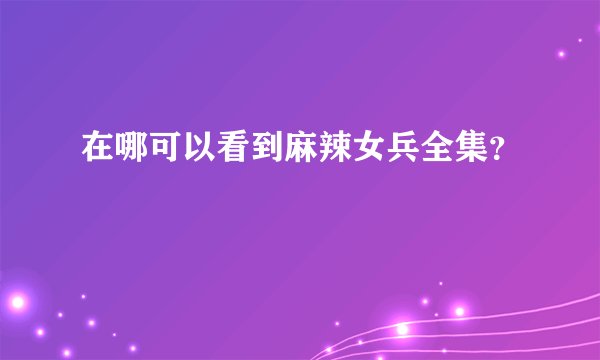 在哪可以看到麻辣女兵全集？