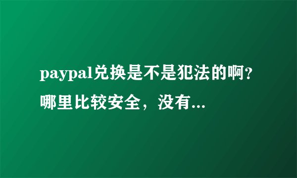 paypal兑换是不是犯法的啊？哪里比较安全，没有骗子呢？