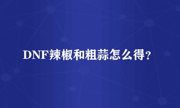 DNF辣椒和粗蒜怎么得?