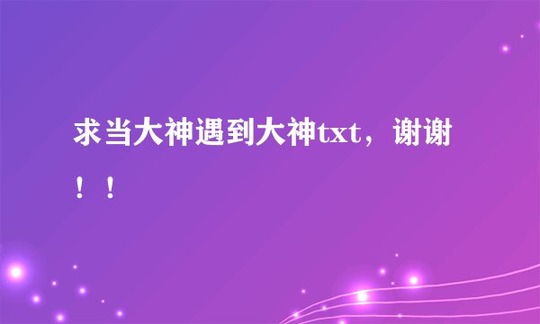 求当大神遇到大神txt，谢谢！！