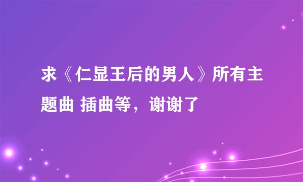 求《仁显王后的男人》所有主题曲 插曲等，谢谢了