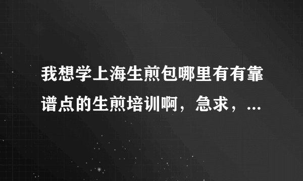 我想学上海生煎包哪里有有靠谱点的生煎培训啊，急求，谢谢各位了