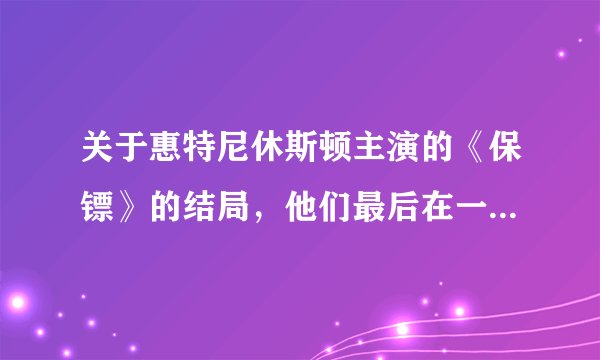 关于惠特尼休斯顿主演的《保镖》的结局，他们最后在一起了么？为什么歌词唱的却是另外一层意思？