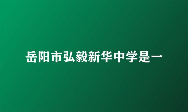 岳阳市弘毅新华中学是一